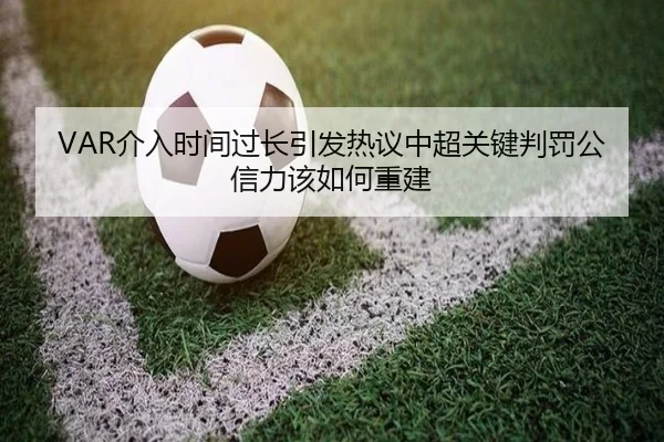 VAR介入时间过长引发热议中超关键判罚公信力该如何重建