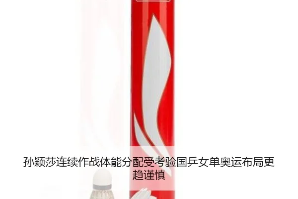 孙颖莎连续作战体能分配受考验国乒女单奥运布局更趋谨慎